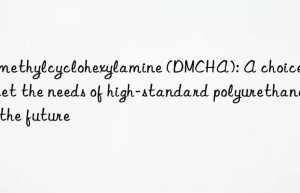 Dimethylcyclohexylamine (DMCHA): A choice to meet the needs of high-standard polyurethane in the future