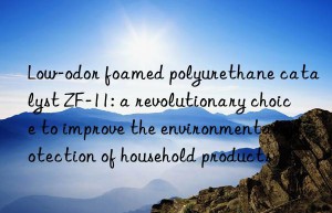 Low-odor foamed polyurethane catalyst ZF-11: a revolutionary choice to improve the environmental protection of household products
