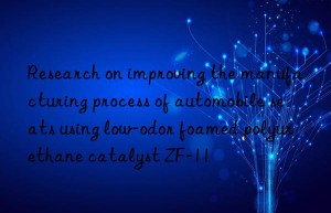 Research on improving the manufacturing process of automobile seats using low-odor foamed polyurethane catalyst ZF-11