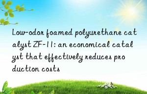 Low-odor foamed polyurethane catalyst ZF-11: an economical catalyst that effectively reduces production costs