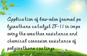 Application of low-odor foamed polyurethane catalyst ZF-11 in improving the weather resistance and chemical corrosion resistance of polyurethane coatings