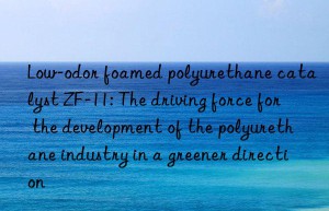 Low-odor foamed polyurethane catalyst ZF-11: The driving force for the development of the polyurethane industry in a greener direction