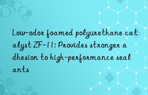 Low-odor foamed polyurethane catalyst ZF-11: Provides stronger adhesion to high-performance sealants