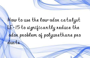 How to use the low-odor catalyst LE-15 to significantly reduce the odor problem of polyurethane products