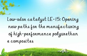 Low-odor catalyst LE-15: Opening new paths for the manufacturing of high-performance polyurethane composites