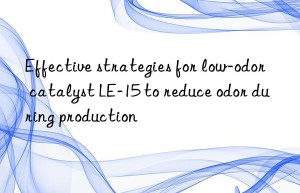 Effective strategies for low-odor catalyst LE-15 to reduce odor during production
