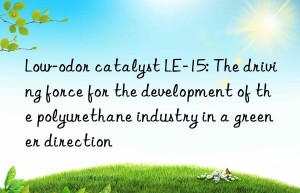 Low-odor catalyst LE-15: The driving force for the development of the polyurethane industry in a greener direction