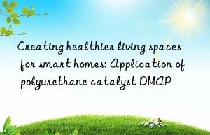 Creating healthier living spaces for smart homes: Application of polyurethane catalyst DMAP