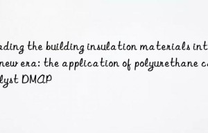 Leading the building insulation materials into a new era: the application of polyurethane catalyst DMAP
