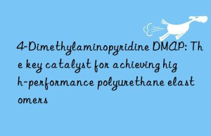 4-Dimethylaminopyridine DMAP: The key catalyst for achieving high-performance polyurethane elastomers