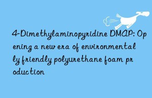 4-Dimethylaminopyridine DMAP: Opening a new era of environmentally friendly polyurethane foam production