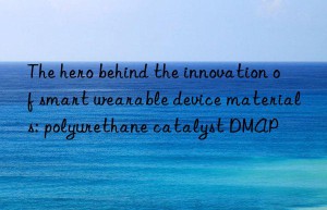 The hero behind the innovation of smart wearable device materials: polyurethane catalyst DMAP