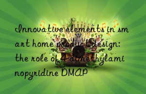 Innovative elements in smart home product design: the role of 4-dimethylaminopyridine DMAP