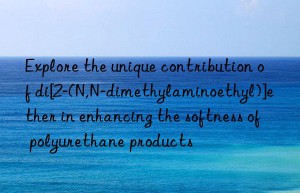 Explore the unique contribution of di[2-(N,N-dimethylaminoethyl)]ether in enhancing the softness of polyurethane products