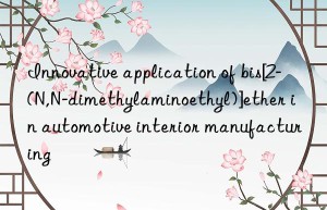 Innovative application of bis[2-(N,N-dimethylaminoethyl)]ether in automotive interior manufacturing