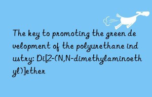 The key to promoting the green development of the polyurethane industry: Di[2-(N,N-dimethylaminoethyl)]ether