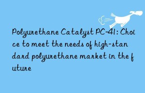 Polyurethane Catalyst PC-41: Choice to meet the needs of high-standard polyurethane market in the future
