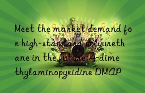 Meet the market demand for high-standard polyurethane in the future: 4-dimethylaminopyridine DMAP