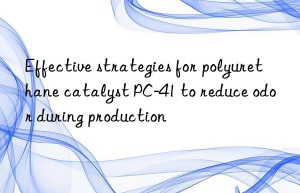 Effective strategies for polyurethane catalyst PC-41 to reduce odor during production