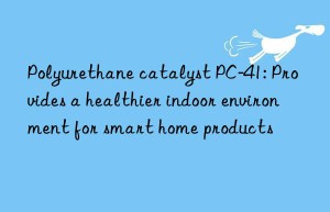 Polyurethane catalyst PC-41: Provides a healthier indoor environment for smart home products