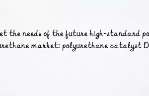 Meet the needs of the future high-standard polyurethane market: polyurethane catalyst DMAP