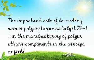 The important role of low-odor foamed polyurethane catalyst ZF-11 in the manufacturing of polyurethane components in the aerospace field