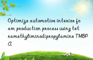 Optimize automotive interior foam production process using tetramethyliminodipropylamine TMBPA