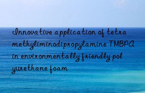 Innovative application of tetramethyliminodipropylamine TMBPA in environmentally friendly polyurethane foam