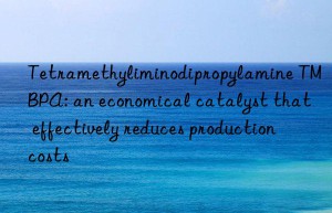 Tetramethyliminodipropylamine TMBPA: an economical catalyst that effectively reduces production costs