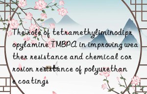 The role of tetramethyliminodipropylamine TMBPA in improving weather resistance and chemical corrosion resistance of polyurethane coatings