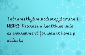 Tetramethyliminodipropylamine TMBPA: Provides a healthier indoor environment for smart home products