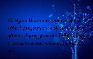 Study on the maintenance of excellent performance of tetramethyliminodipropylamine TMBPA under extreme environmental conditions