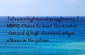 Tetramethyliminodipropylamine TMBPA: Choice to meet the market demand of high-standard polyurethane in the future