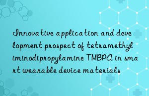 Innovative application and development prospect of tetramethyliminodipropylamine TMBPA in smart wearable device materials