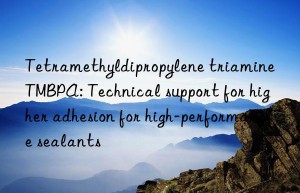 Tetramethyldipropylene triamine TMBPA: Technical support for higher adhesion for high-performance sealants