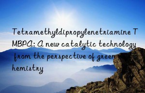 Tetramethyldipropylenetriamine TMBPA: A new catalytic technology from the perspective of green chemistry