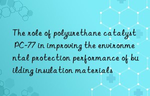 The role of polyurethane catalyst PC-77 in improving the environmental protection performance of building insulation materials