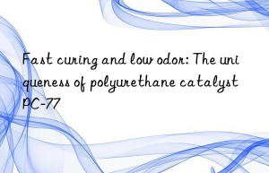 Fast curing and low odor: The uniqueness of polyurethane catalyst PC-77