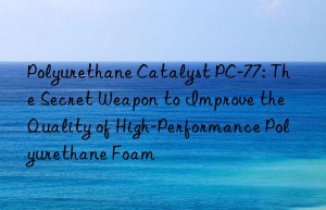 Polyurethane Catalyst PC-77: The Secret Weapon to Improve the Quality of High-Performance Polyurethane Foam