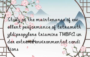 Study on the maintenance of excellent performance of tetramethyldipropylene triamine TMBPA under extreme environmental conditions