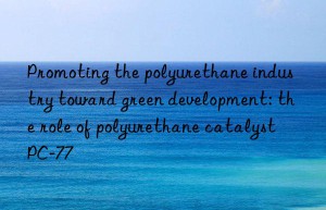 Promoting the polyurethane industry toward green development: the role of polyurethane catalyst PC-77