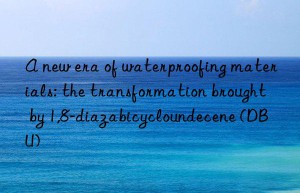 A new era of waterproofing materials: the transformation brought by 1,8-diazabicycloundecene (DBU)