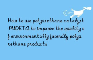 How to use polyurethane catalyst PMDETA to improve the quality of environmentally friendly polyurethane products