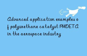Advanced application examples of polyurethane catalyst PMDETA in the aerospace industry