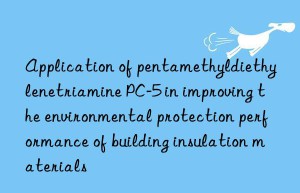 Application of pentamethyldiethylenetriamine PC-5 in improving the environmental protection performance of building insulation materials