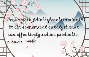 Pentamethyldiethylenetriamine PC-5: An economical catalyst that can effectively reduce production costs