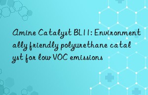 Amine Catalyst BL11: Environmentally friendly polyurethane catalyst for low VOC emissions