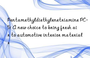 Pentamethyldiethylenetriamine PC-5: A new choice to bring fresh air to automotive interior materials
