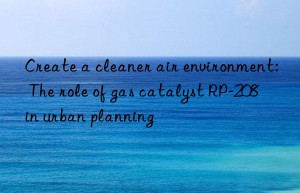 Create a cleaner air environment: The role of gas catalyst RP-208 in urban planning