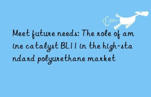 Meet future needs: The role of amine catalyst BL11 in the high-standard polyurethane market